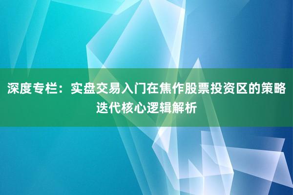 深度专栏：实盘交易入门在焦作股票投资区的策略迭代核心逻辑解析
