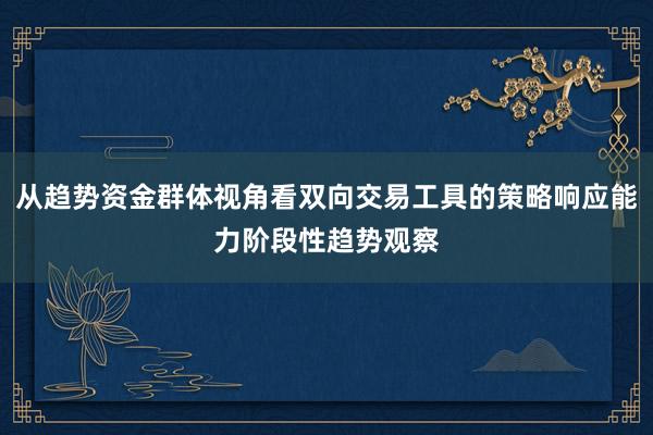 从趋势资金群体视角看双向交易工具的策略响应能力阶段性趋势观察