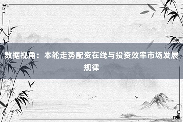 数据视角：本轮走势配资在线与投资效率市场发展规律