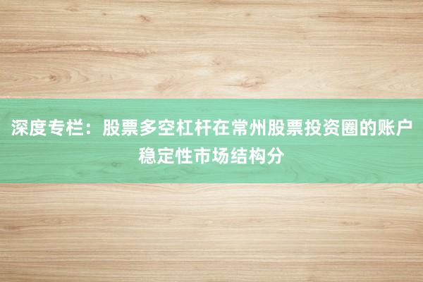 深度专栏：股票多空杠杆在常州股票投资圈的账户稳定性市场结构分