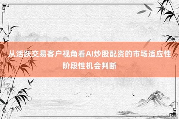 从活跃交易客户视角看AI炒股配资的市场适应性阶段性机会判断