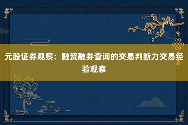 元股证券观察：融资融券查询的交易判断力交易经验观察