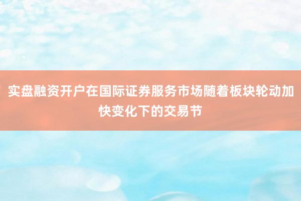 实盘融资开户在国际证券服务市场随着板块轮动加快变化下的交易节