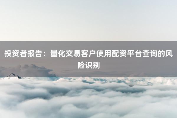投资者报告：量化交易客户使用配资平台查询的风险识别