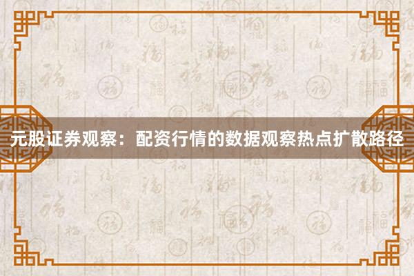 元股证券观察：配资行情的数据观察热点扩散路径