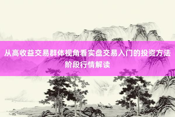 从高收益交易群体视角看实盘交易入门的投资方法阶段行情解读