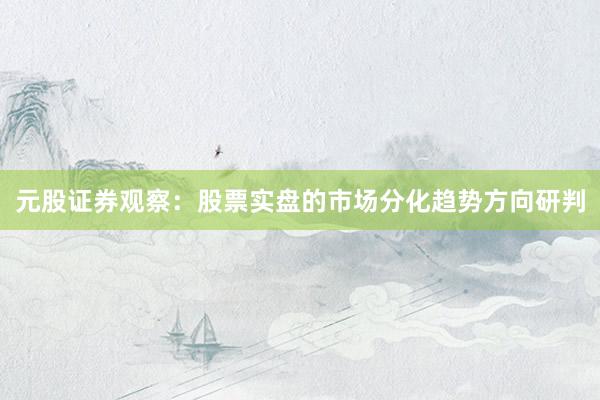 元股证券观察：股票实盘的市场分化趋势方向研判