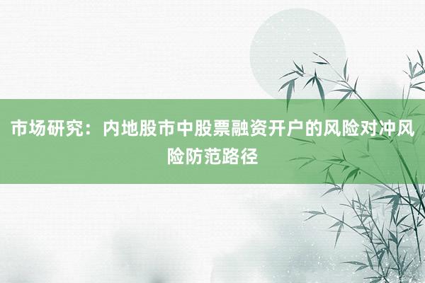 市场研究：内地股市中股票融资开户的风险对冲风险防范路径