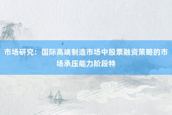 市场研究：国际高端制造市场中股票融资策略的市场承压能力阶段特