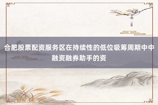 合肥股票配资服务区在持续性的低位吸筹周期中中融资融券助手的资