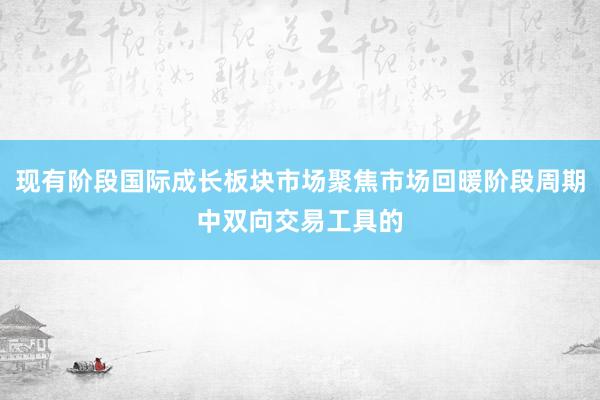 现有阶段国际成长板块市场聚焦市场回暖阶段周期中双向交易工具的