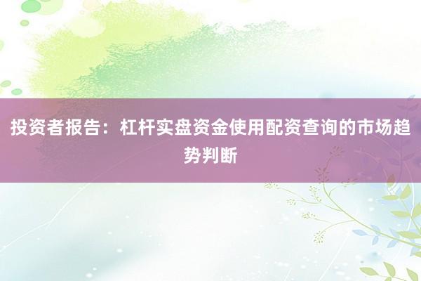 投资者报告：杠杆实盘资金使用配资查询的市场趋势判断