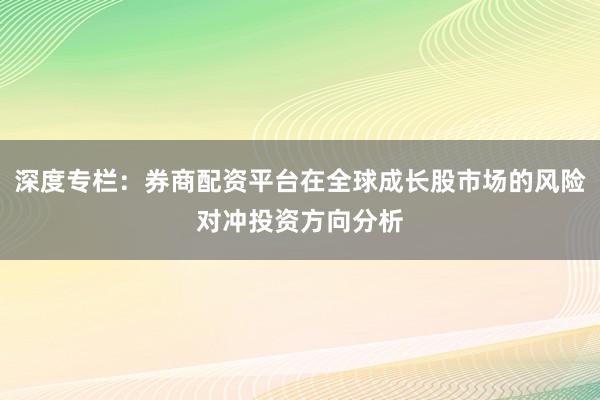 深度专栏：券商配资平台在全球成长股市场的风险对冲投资方向分析
