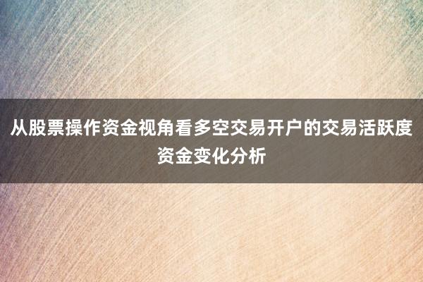 从股票操作资金视角看多空交易开户的交易活跃度资金变化分析