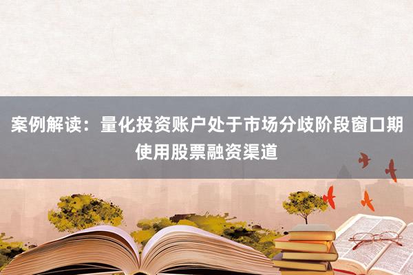 案例解读：量化投资账户处于市场分歧阶段窗口期使用股票融资渠道