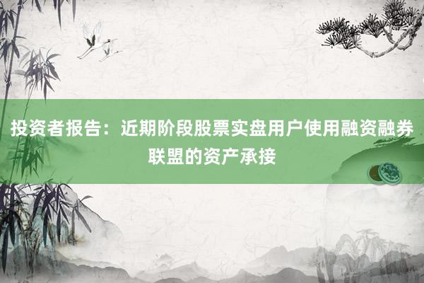 投资者报告：近期阶段股票实盘用户使用融资融券联盟的资产承接