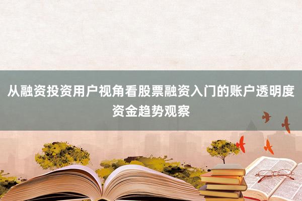 从融资投资用户视角看股票融资入门的账户透明度资金趋势观察