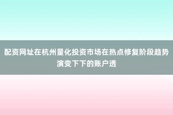 配资网址在杭州量化投资市场在热点修复阶段趋势演变下下的账户透