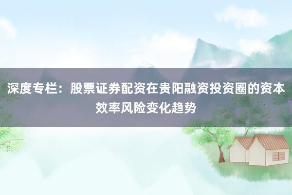 深度专栏：股票证券配资在贵阳融资投资圈的资本效率风险变化趋势
