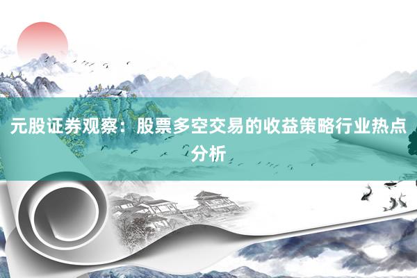 元股证券观察：股票多空交易的收益策略行业热点分析