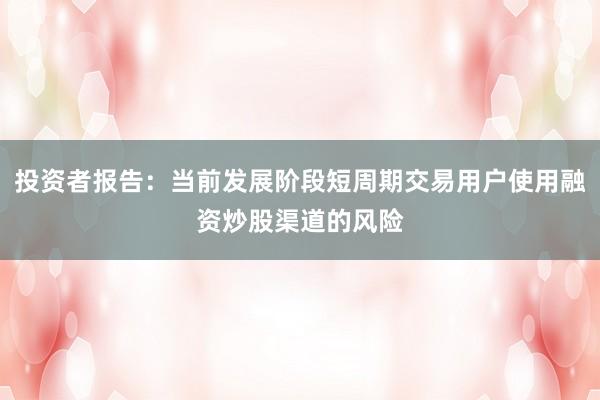 投资者报告：当前发展阶段短周期交易用户使用融资炒股渠道的风险