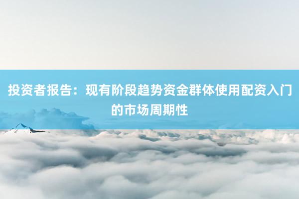投资者报告：现有阶段趋势资金群体使用配资入门的市场周期性