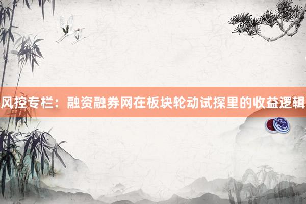 风控专栏：融资融券网在板块轮动试探里的收益逻辑