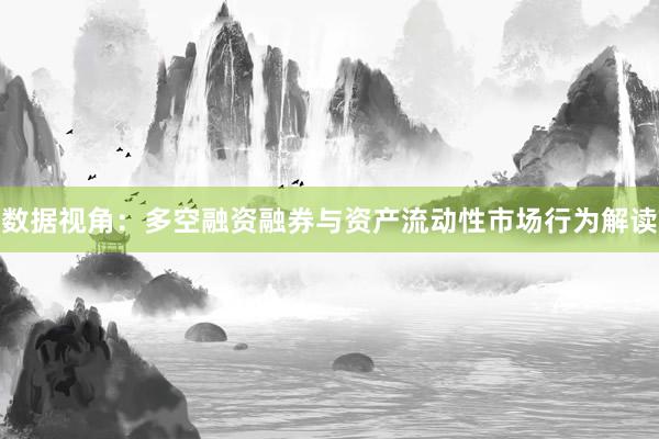 数据视角：多空融资融券与资产流动性市场行为解读