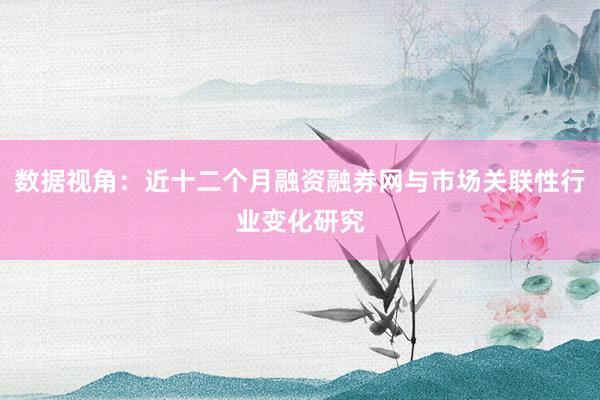 数据视角：近十二个月融资融券网与市场关联性行业变化研究