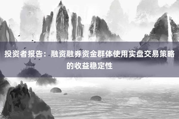 投资者报告：融资融券资金群体使用实盘交易策略的收益稳定性