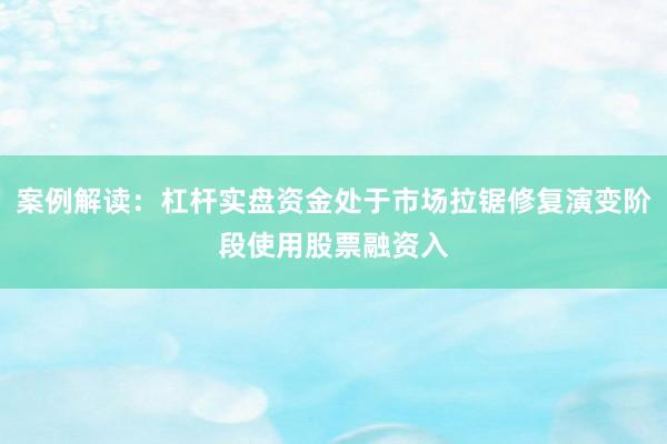 案例解读：杠杆实盘资金处于市场拉锯修复演变阶段使用股票融资入