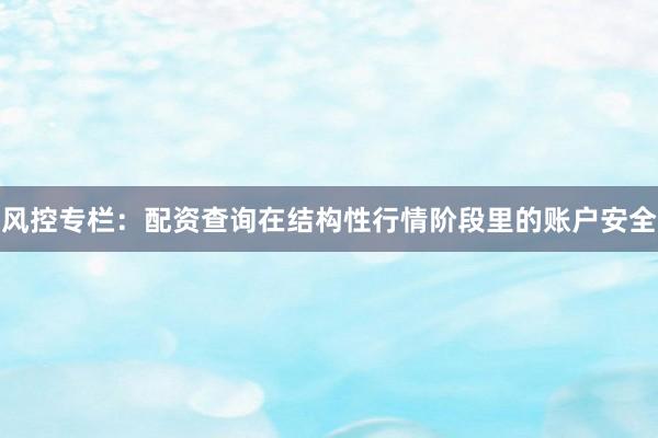 风控专栏：配资查询在结构性行情阶段里的账户安全