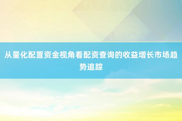 从量化配置资金视角看配资查询的收益增长市场趋势追踪