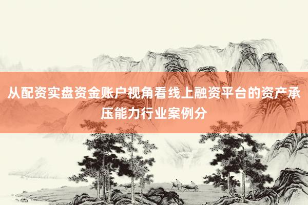 从配资实盘资金账户视角看线上融资平台的资产承压能力行业案例分