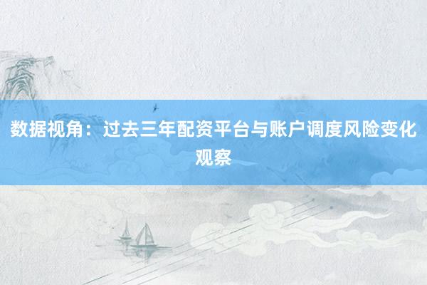 数据视角：过去三年配资平台与账户调度风险变化观察