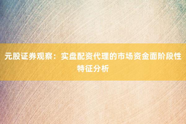 元股证券观察:实盘配资代理的市场资金面阶段性特征分析