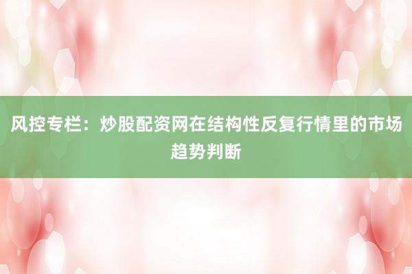 风控专栏：炒股配资网在结构性反复行情里的市场趋势判断