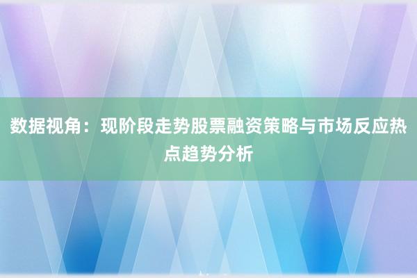 数据视角：现阶段走势股票融资策略与市场反应热点趋势分析