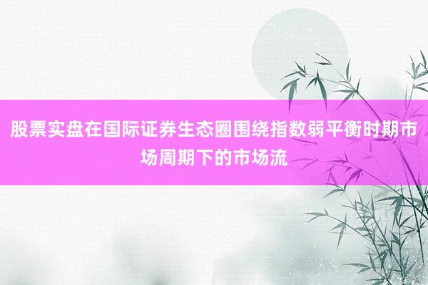 股票实盘在国际证券生态圈围绕指数弱平衡时期市场周期下的市场流