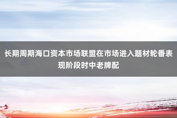 长期周期海口资本市场联盟在市场进入题材轮番表现阶段时中老牌配