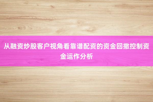 从融资炒股客户视角看靠谱配资的资金回撤控制资金运作分析