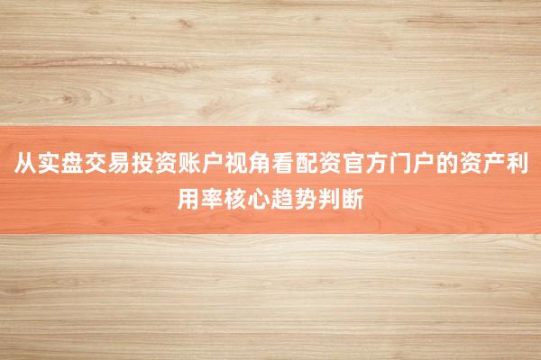 从实盘交易投资账户视角看配资官方门户的资产利用率核心趋势判断