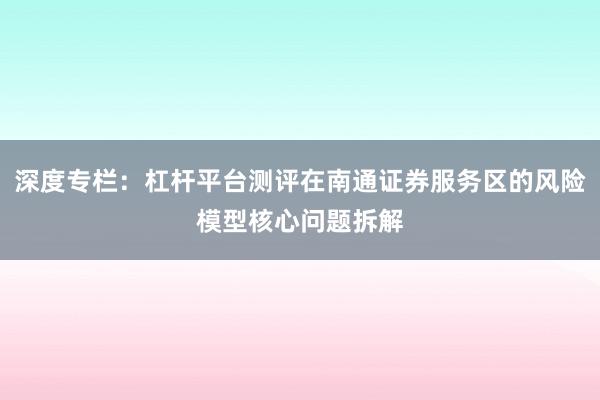 深度专栏：杠杆平台测评在南通证券服务区的风险模型核心问题拆解