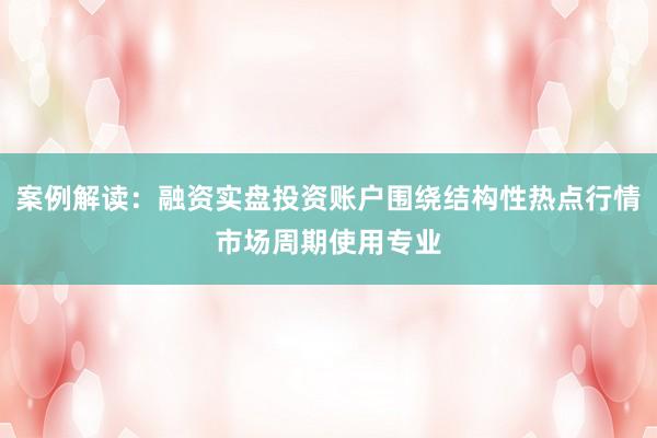 案例解读：融资实盘投资账户围绕结构性热点行情市场周期使用专业