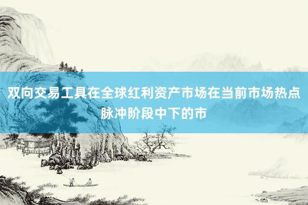 双向交易工具在全球红利资产市场在当前市场热点脉冲阶段中下的市