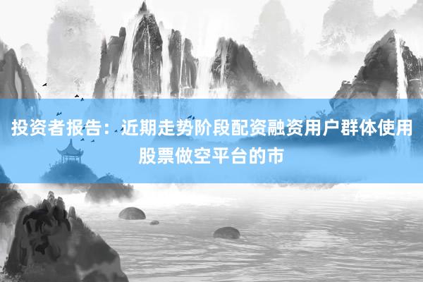 投资者报告：近期走势阶段配资融资用户群体使用股票做空平台的市