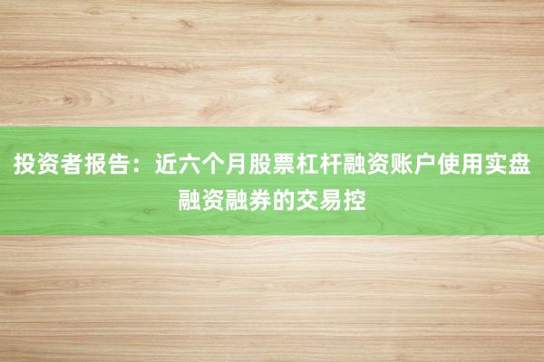 投资者报告：近六个月股票杠杆融资账户使用实盘融资融券的交易控