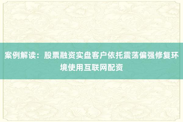 案例解读：股票融资实盘客户依托震荡偏强修复环境使用互联网配资