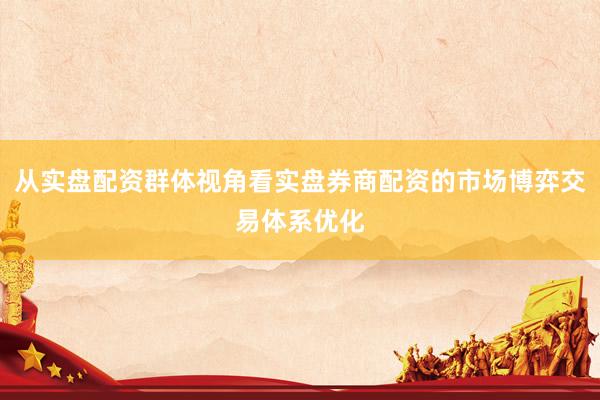 从实盘配资群体视角看实盘券商配资的市场博弈交易体系优化