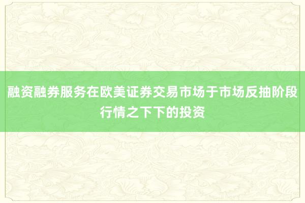 融资融券服务在欧美证券交易市场于市场反抽阶段行情之下下的投资